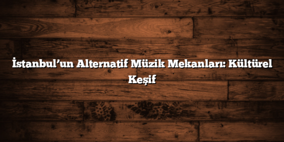 İstanbul’un Alternatif Müzik Mekanları: Kültürel Keşif
