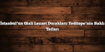 İstanbul’un Gizli Lezzet Durakları: Yeditepe’nin Saklı Tatları