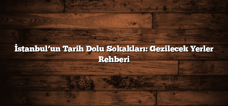 İstanbul’un Tarih Dolu Sokakları: Gezilecek Yerler Rehberi