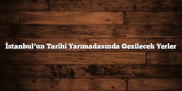 İstanbul’un Tarihi Yarımadasında Gezilecek Yerler