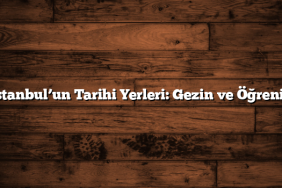 İstanbul’un Tarihi Yerleri: Gezin ve Öğrenin