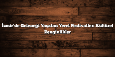 İzmir’de Geleneği Yaşatan Yerel Festivaller: Kültürel Zenginlikler