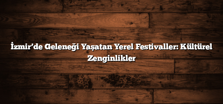 İzmir’de Geleneği Yaşatan Yerel Festivaller: Kültürel Zenginlikler