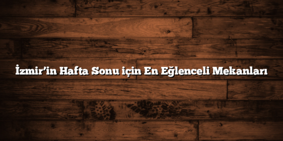 İzmir’in Hafta Sonu için En Eğlenceli Mekanları