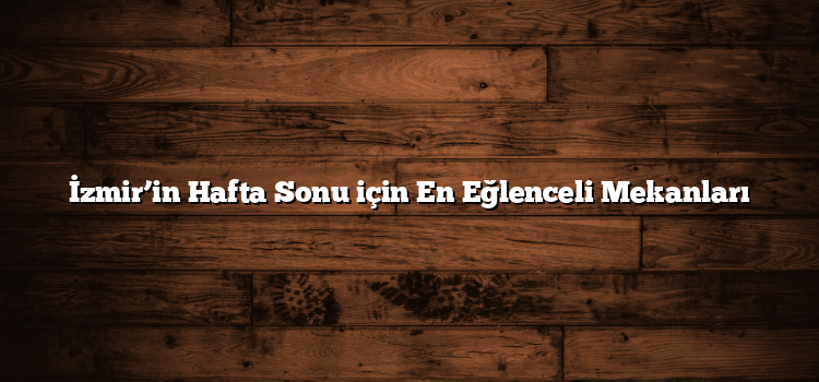 İzmir’in Hafta Sonu için En Eğlenceli Mekanları