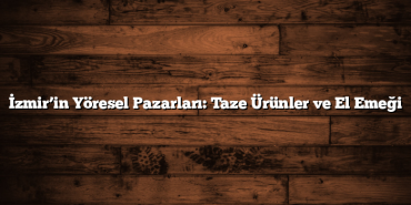 İzmir’in Yöresel Pazarları: Taze Ürünler ve El Emeği