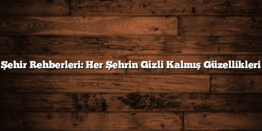 Şehir Rehberleri: Her Şehrin Gizli Kalmış Güzellikleri