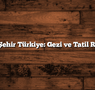 Şehir Şehir Türkiye: Gezi ve Tatil Rehberi