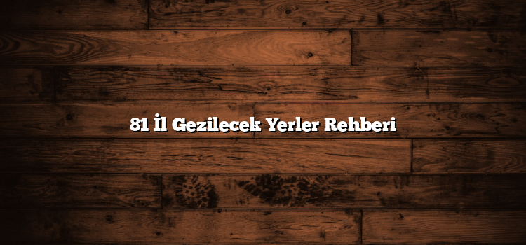 81 İl Gezilecek Yerler Rehberi