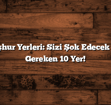 81 İlin Meşhur Yerleri: Sizi Şok Edecek Görülmesi Gereken 10 Yer!