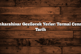 Afyonkarahisar Gezilecek Yerler: Termal Cennet ve Tarih