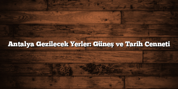 Antalya Gezilecek Yerler: Güneş ve Tarih Cenneti