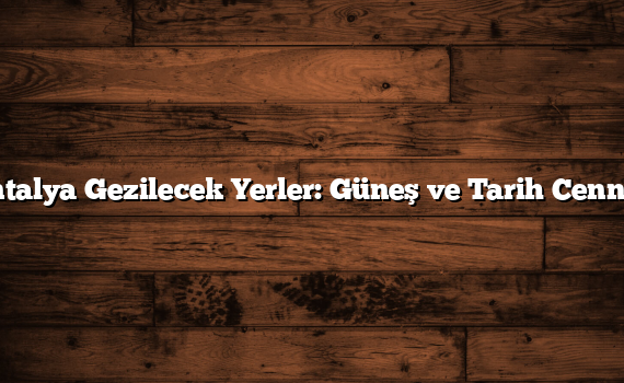 Antalya Gezilecek Yerler: Güneş ve Tarih Cenneti