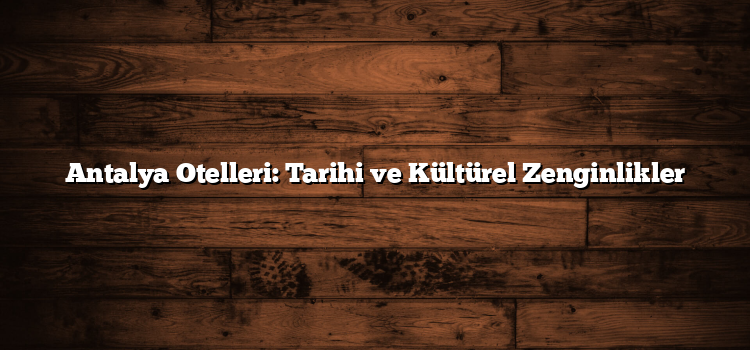 Antalya Otelleri: Tarihi ve Kültürel Zenginlikler