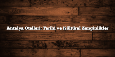 Antalya Otelleri: Tarihi ve Kültürel Zenginlikler