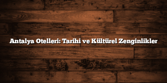 Antalya Otelleri: Tarihi ve Kültürel Zenginlikler