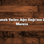 Ağrı Gezilecek Yerler: Ağrı Dağı’nın Zirvesinde Macera