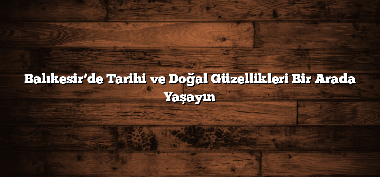 Balıkesir’de Tarihi ve Doğal Güzellikleri Bir Arada Yaşayın