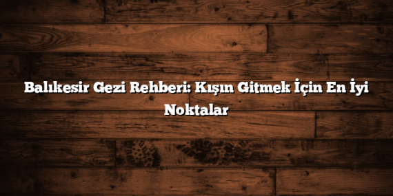 Balıkesir Gezi Rehberi: Kışın Gitmek İçin En İyi Noktalar