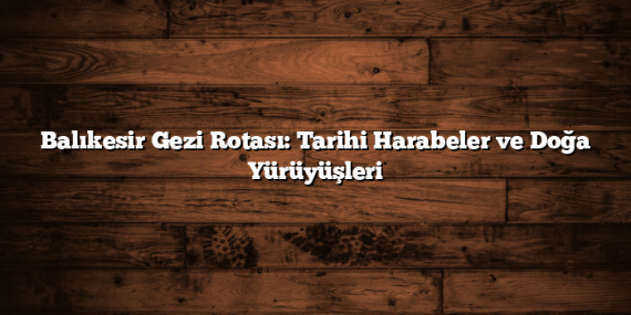 Balıkesir Gezi Rotası: Tarihi Harabeler ve Doğa Yürüyüşleri