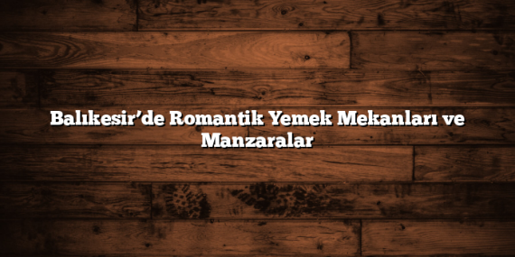 Balıkesir’de Romantik Yemek Mekanları ve Manzaralar