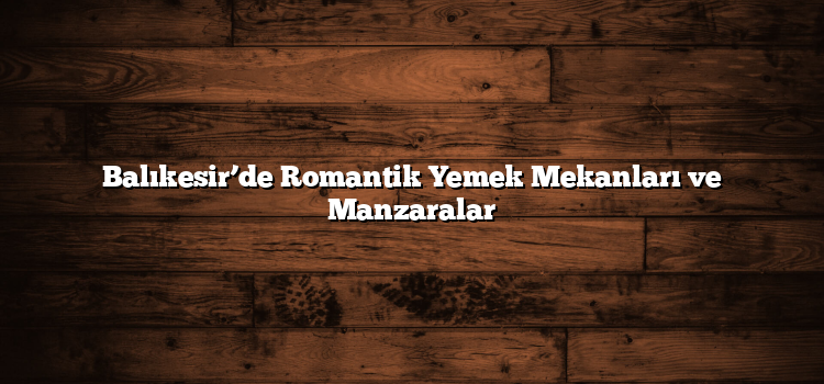 Balıkesir’de Romantik Yemek Mekanları ve Manzaralar