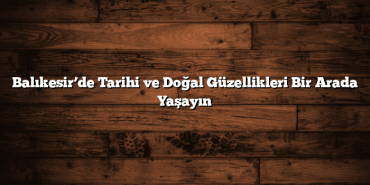 Balıkesir’de Tarihi ve Doğal Güzellikleri Bir Arada Yaşayın