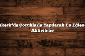 Balıkesir’de Çocuklarla Yapılacak En Eğlenceli Aktiviteler