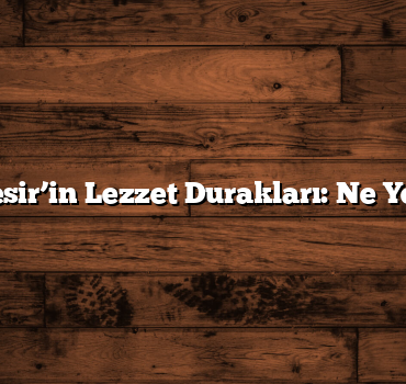 Balıkesir’in Lezzet Durakları: Ne Yemeli?