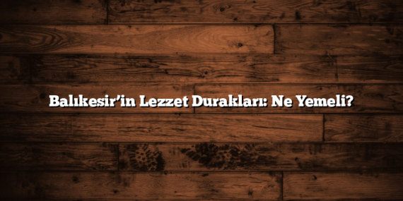 Balıkesir’in Lezzet Durakları: Ne Yemeli?