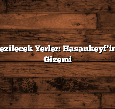 Batman Gezilecek Yerler: Hasankeyf’in Tarihi ve Gizemi