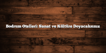 Bodrum Otelleri: Sanat ve Kültüre Doyacaksınız