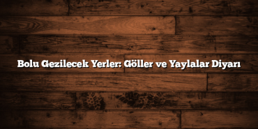 Bolu Gezilecek Yerler: Göller ve Yaylalar Diyarı