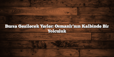 Bursa Gezilecek Yerler: Osmanlı’nın Kalbinde Bir Yolculuk