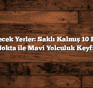 Ege Gezilecek Yerler: Saklı Kalmış 10 Büyüleyici Nokta ile Mavi Yolculuk Keyfi!