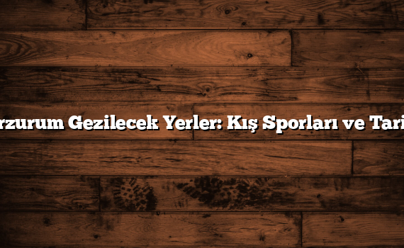 Erzurum Gezilecek Yerler: Kış Sporları ve Tarih