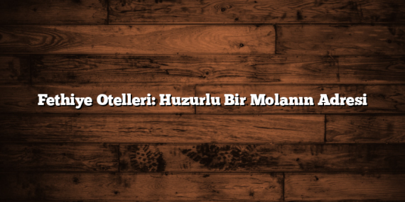 Fethiye Otelleri: Huzurlu Bir Molanın Adresi