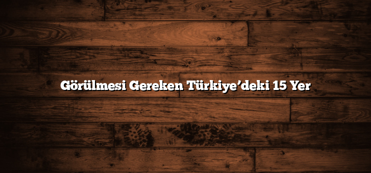 Görülmesi Gereken Türkiye’deki 15 Yer