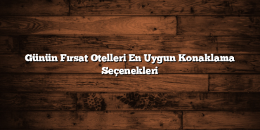 Günün Fırsat Otelleri En Uygun Konaklama Seçenekleri
