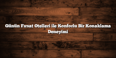Günün Fırsat Otelleri ile Konforlu Bir Konaklama Deneyimi