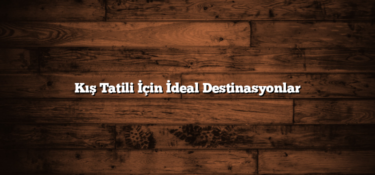 Kış Tatili İçin İdeal Destinasyonlar