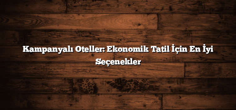 Kampanyalı Oteller: Ekonomik Tatil İçin En İyi Seçenekler