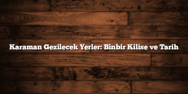 Karaman Gezilecek Yerler: Binbir Kilise ve Tarih