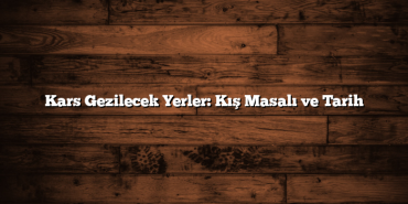 Kars Gezilecek Yerler: Kış Masalı ve Tarih