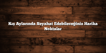 Kış Aylarında Seyahat Edebileceğiniz Harika Noktalar