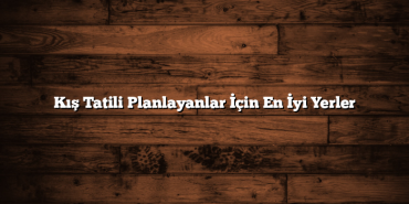 Kış Tatili Planlayanlar İçin En İyi Yerler