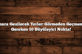 Marmara Gezilecek Yerler: Görmeden Geçmemeniz Gereken 10 Büyüleyici Nokta!