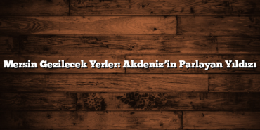 Mersin Gezilecek Yerler: Akdeniz’in Parlayan Yıldızı