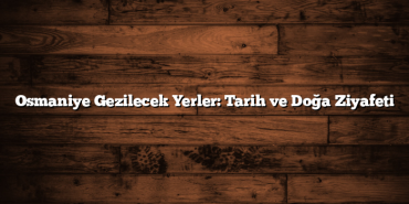 Osmaniye Gezilecek Yerler: Tarih ve Doğa Ziyafeti