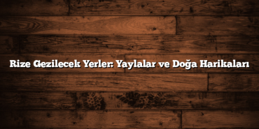 Rize Gezilecek Yerler: Yaylalar ve Doğa Harikaları